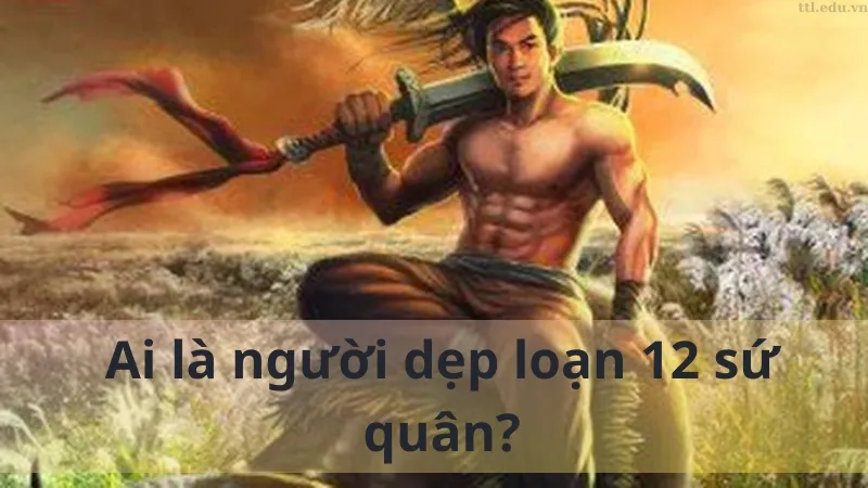 Ai là người dẹp loạn 12 sứ quân 02