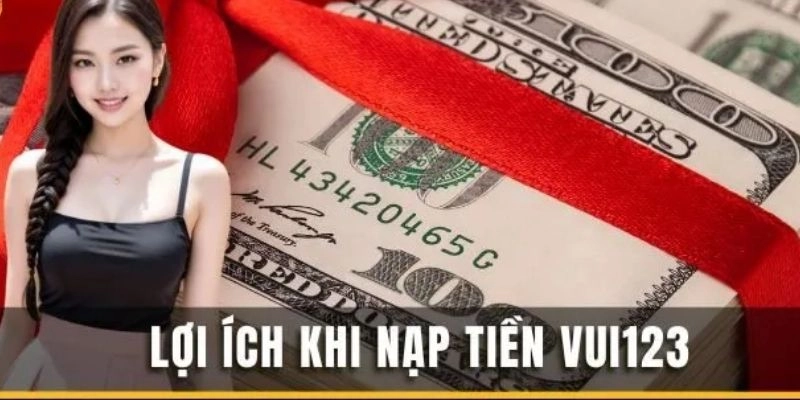 Lợi ích không thể bỏ qua khi nạp tiền vào VUI123