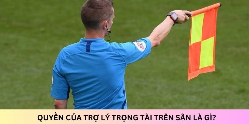 Quyền hạn của trợ lý trọng tài trên sân cần nắm rõ