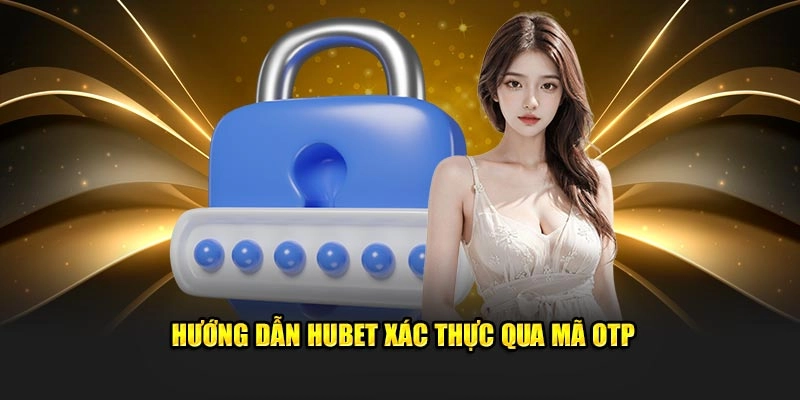 Hướng dẫn Hubet xác thực qua mã OTP