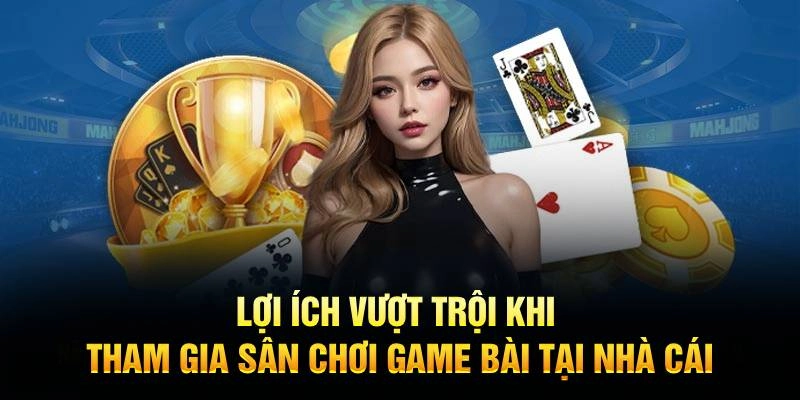 Lợi ích vượt trội khi tham gia sân chơi game bài tại nhà cái