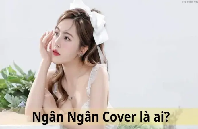 Ngân Ngân cover là ai? Tiểu sử và những bản cover nổi bật